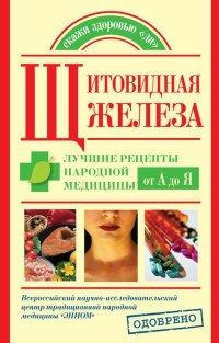 Книга Щитовидная железа. Лучшие рецепты народной медицины от А до Я