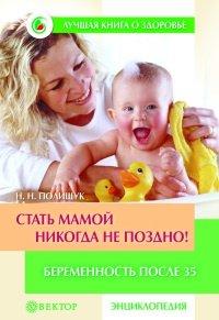 Книга Стать мамой никогда не поздно! Беременность после 35. Домашняя энциклопедия