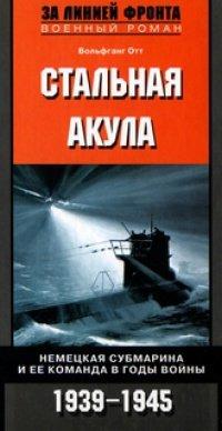 Книга Стальная акула. Немецкая субмарина и ее команда в годы войны. 1939-1945