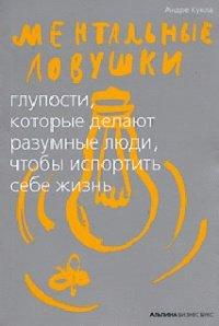 Книга Ментальные ловушки. Глупости, которые делают разумные люди, чтобы испортить себе жизнь