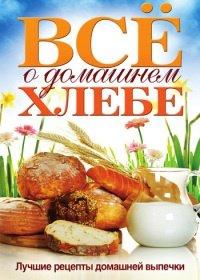 Книга Всё о домашнем хлебе. Лучшие рецепты домашней выпечки