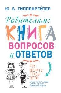Книга Родителям. Книга вопросов и ответов. Что делать, чтобы дети хотели учиться, умели дружить и росли самостоятельными