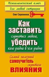 Книга Как заставить слушаться любого, убедить кого угодно в чем угодно. Самый полезный самоучитель скрытого влияния