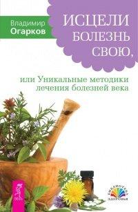 Книга Исцели болезнь свою, или Уникальные методики лечения болезней века