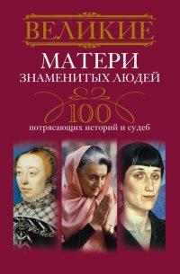Книга Великие матери знаменитых людей. 100 потрясающих историй и судеб