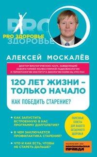 Книга 120 лет жизни – только начало. Как победить старение?