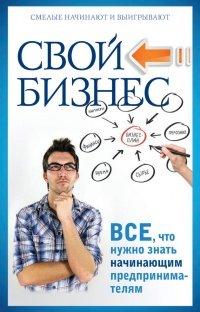 Книга Свой бизнес. Все, что нужно знать начинающим предпринимателям