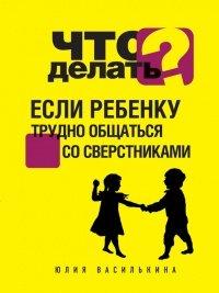 Книга Что делать, если ребенку трудно общаться со сверстниками