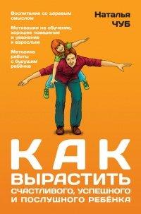 Книга Как вырастить счастливого, успешного и послушного ребенка