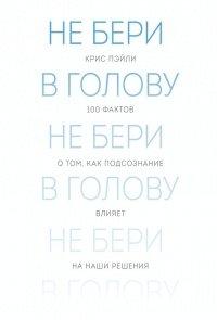 Книга Не бери в голову. 100 фактов о том, как подсознание влияет на наши решения