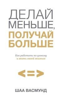 Книга Делай меньше, получай больше. Как работать по-умному и жить своей жизнью