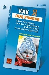 Книга Как я (на)учился жить без папы, лежать в больнице, любить маму и многому другому… Книга для мам и сыновей