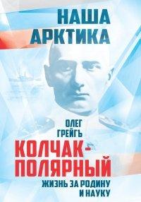 Книга Колчак-Полярный. Жизнь за Родину и науку