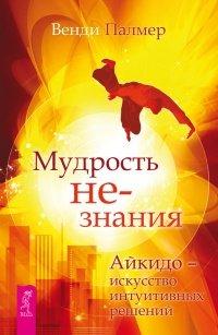 Книга Мудрость не-знания. Айкидо - искусство интуитивных решений