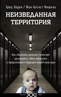 Книга Неизведанная территория. Как "большие данные" помогают раскрывать тайны прошлого и предсказывать будущее нашей культуры