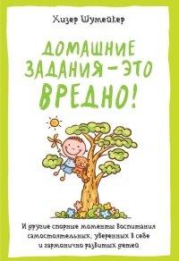 Книга Домашние задания – это вредно! И другие спорные моменты воспитания самостоятельных, уверенных в себе и гармонично развитых детей