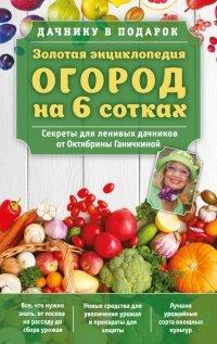 Книга Золотая энциклопедия. Огород на 6 сотках. Секреты для ленивых дачников от Октябрины Ганичкиной