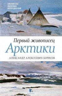 Книга Первый живописец Арктики. Александр Алексеевич Борисов