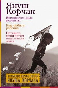 Книга Воспитательные моменты. Как любить ребенка. Оставьте меня детям (Педагогические записи)