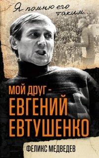 Книга Мой друг – Евгений Евтушенко. Когда поэзия собирала стадионы…