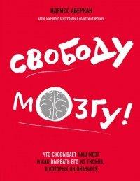 Книга Свободу мозгу! Что сковывает наш мозг и как вырвать его из тисков, в которых он оказался
