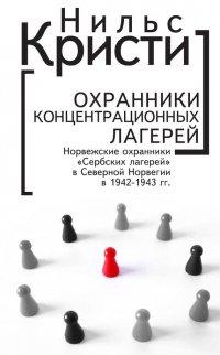 Книга Охранники концентрационных лагерей. Норвежские охранники «Сербских лагерей» в Северной Норвегии в 1942-1943 гг. Социологическое исследование