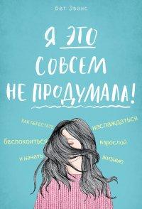 Книга Я это совсем не продумала! Как перестать беспокоиться и начать наслаждаться взрослой жизнью