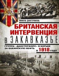 Книга Британская интервенция в Закавказье. Группа «Данстерфорс» в борьбе за бакинскую нефть в 1918 году