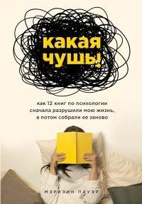 Книга Какая чушь. Как 12 книг по психологии сначала разрушили мою жизнь, а потом собрали ее заново